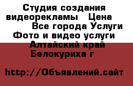Студия создания видеорекламы › Цена ­ 20 000 - Все города Услуги » Фото и видео услуги   . Алтайский край,Белокуриха г.